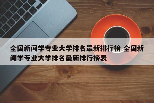 全国新闻学专业大学排名最新排行榜 全国新闻学专业大学排名最新排行榜表