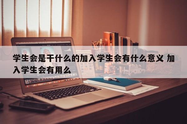 学生会是干什么的加入学生会有什么意义 加入学生会有用么