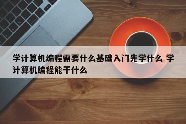 学计算机编程需要什么基础入门先学什么 学计算机编程能干什么