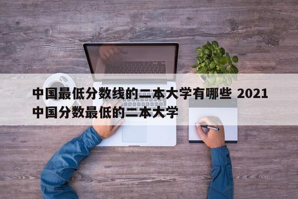 中国最低分数线的二本大学有哪些 2021中国分数最低的二本大学