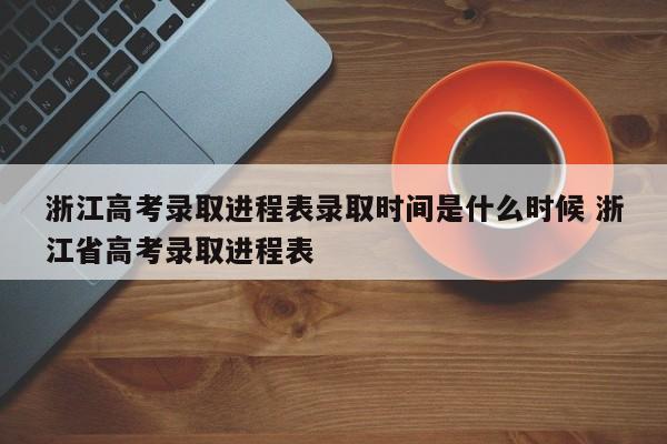 浙江高考录取进程表录取时间是什么时候 浙江省高考录取进程表