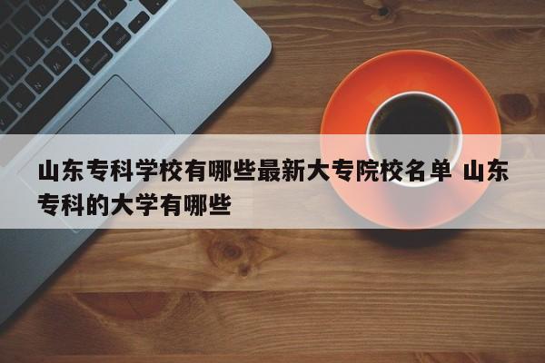 山东专科学校有哪些最新大专院校名单 山东专科的大学有哪些