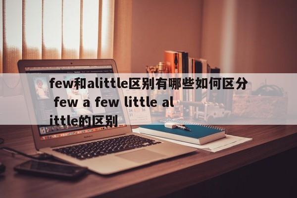 few和alittle区别有哪些如何区分 few a few little alittle的区别