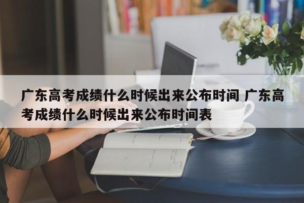 广东高考成绩什么时候出来公布时间 广东高考成绩什么时候出来公布时间表