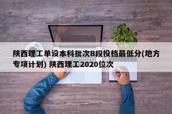 陕西理工单设本科批次B段投档最低分(地方专项计划) 陕西理工2020位次