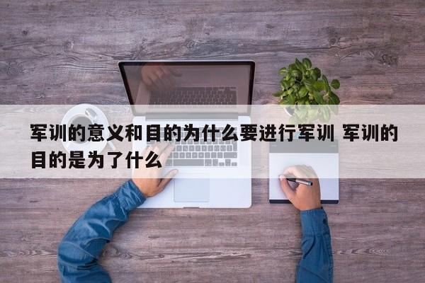 军训的意义和目的为什么要进行军训 军训的目的是为了什么