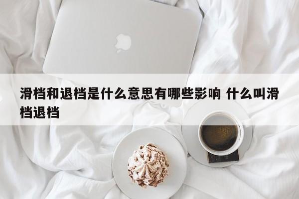 滑档和退档是什么意思有哪些影响 什么叫滑档退档