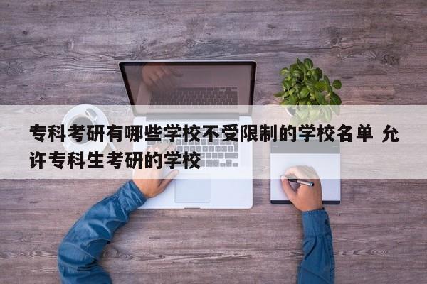 专科考研有哪些学校不受限制的学校名单 允许专科生考研的学校