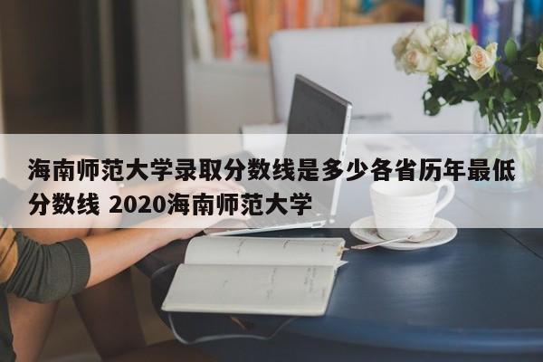 海南师范大学录取分数线是多少各省历年最低分数线 2020海南师范大学