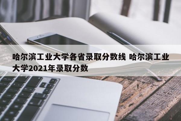 哈尔滨工业大学各省录取分数线 哈尔滨工业大学2021年录取分数